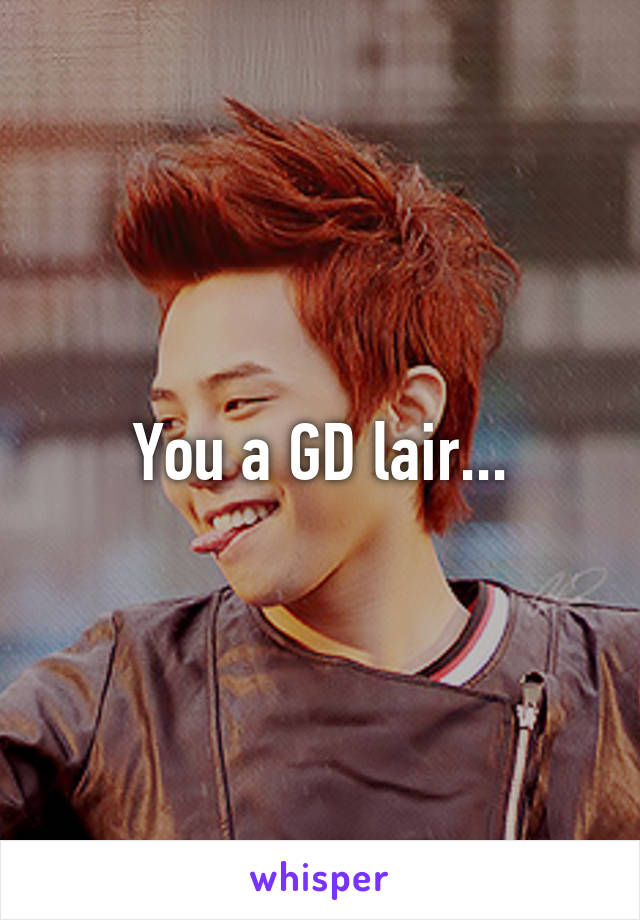 You a GD lair...