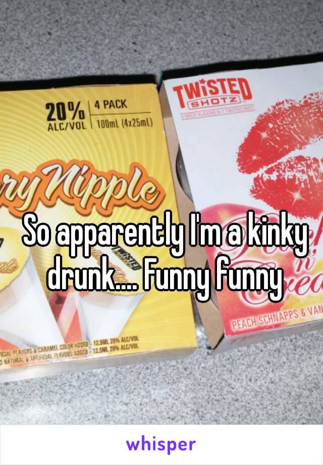 So apparently I'm a kinky drunk.... Funny funny 