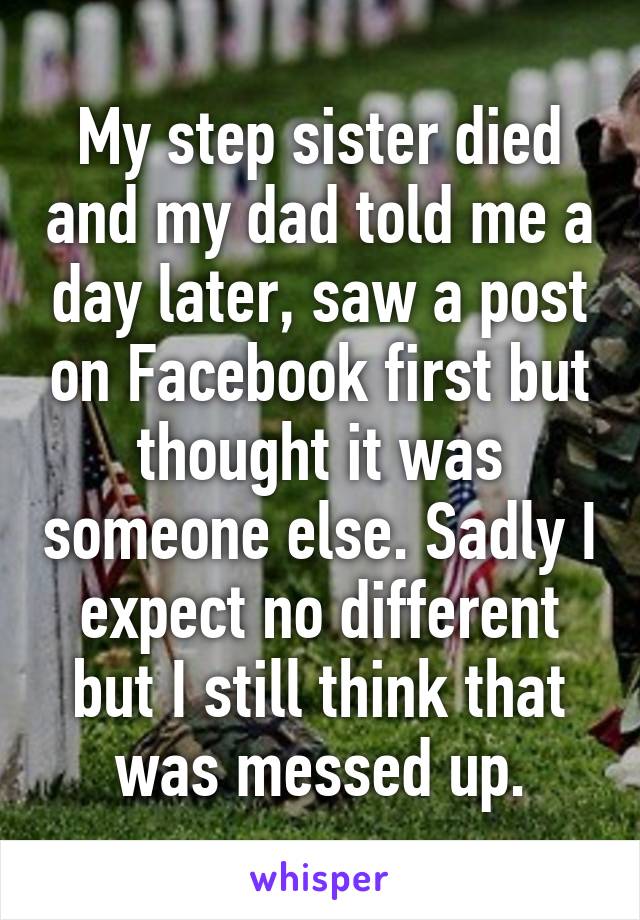 My step sister died and my dad told me a day later, saw a post on Facebook first but thought it was someone else. Sadly I expect no different but I still think that was messed up.