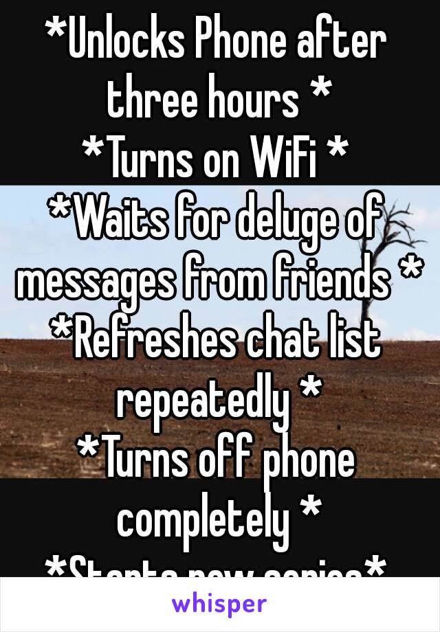 *Unlocks Phone after three hours *
*Turns on WiFi *
*Waits for deluge of messages from friends *
*Refreshes chat list repeatedly *
*Turns off phone completely *
*Starts new series*