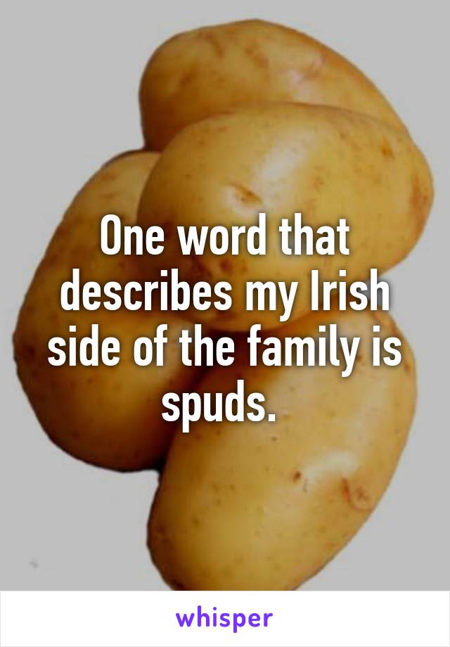 One word that describes my Irish side of the family is spuds. 