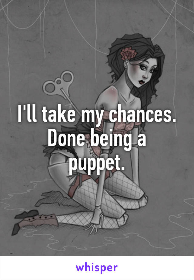 I'll take my chances.
Done being a puppet.