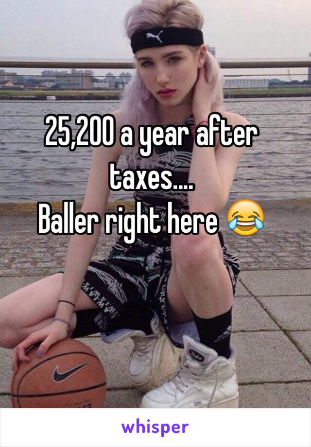 25,200 a year after taxes....  
Baller right here 😂