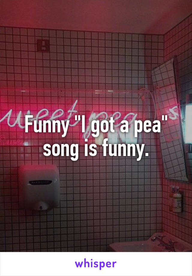 Funny "I got a pea" song is funny.