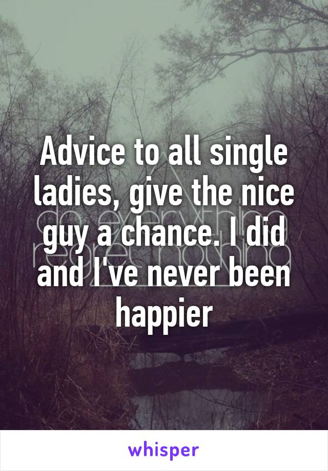 Advice to all single ladies, give the nice guy a chance. I did and I've never been happier