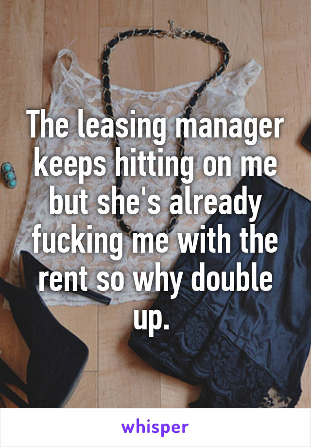 The leasing manager keeps hitting on me but she's already fucking me with the rent so why double up. 