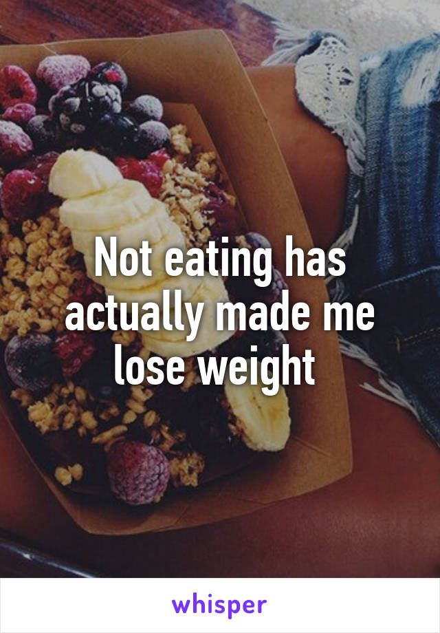 Not eating has actually made me lose weight 