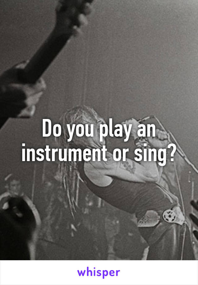 Do you play an instrument or sing?