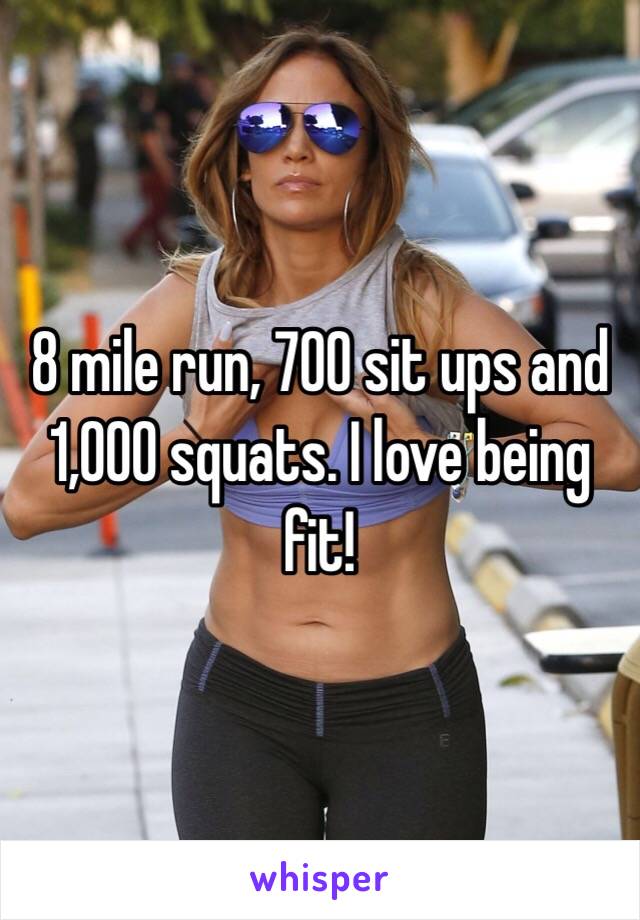 8 mile run, 700 sit ups and 1,000 squats. I love being fit!