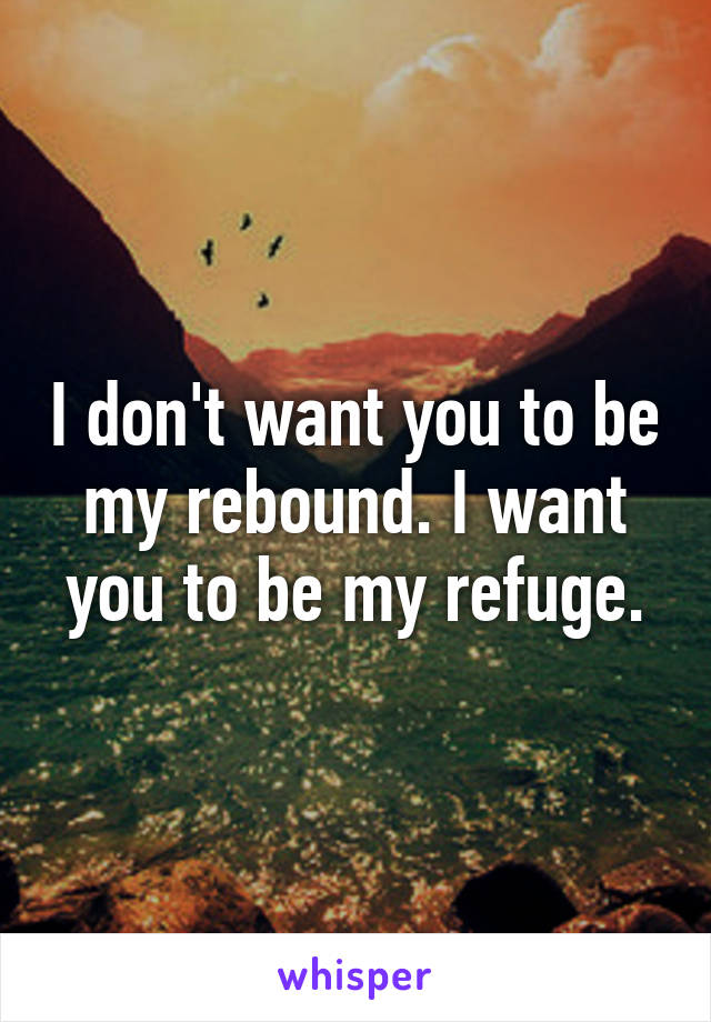 I don't want you to be my rebound. I want you to be my refuge.