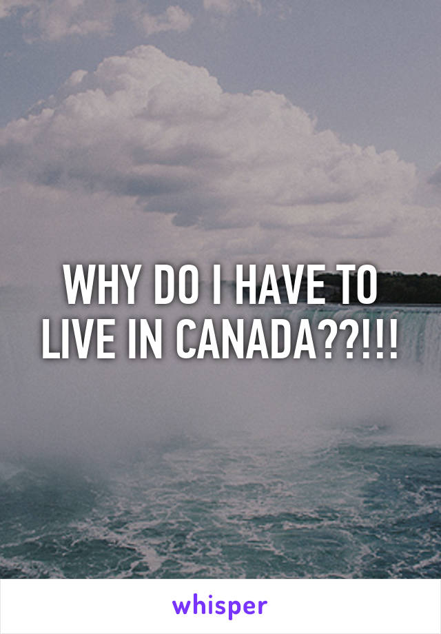 WHY DO I HAVE TO LIVE IN CANADA??!!!