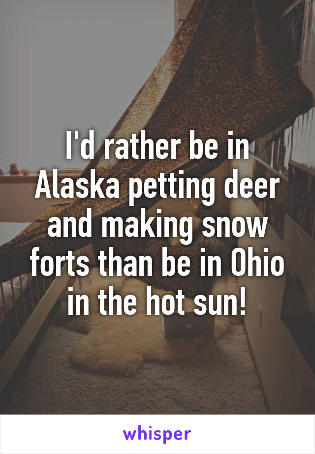 I'd rather be in Alaska petting deer and making snow forts than be in Ohio in the hot sun!