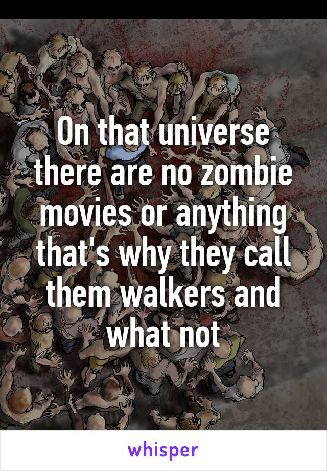 On that universe there are no zombie movies or anything that's why they call them walkers and what not