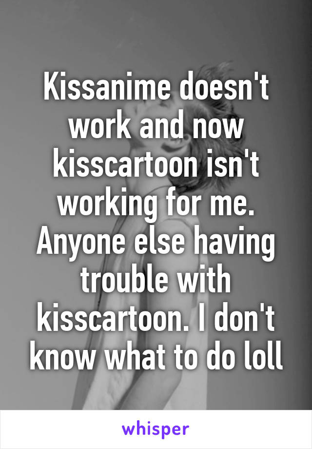 Kissanime doesn't work and now kisscartoon isn't working for me. Anyone else having trouble with kisscartoon. I don't know what to do loll