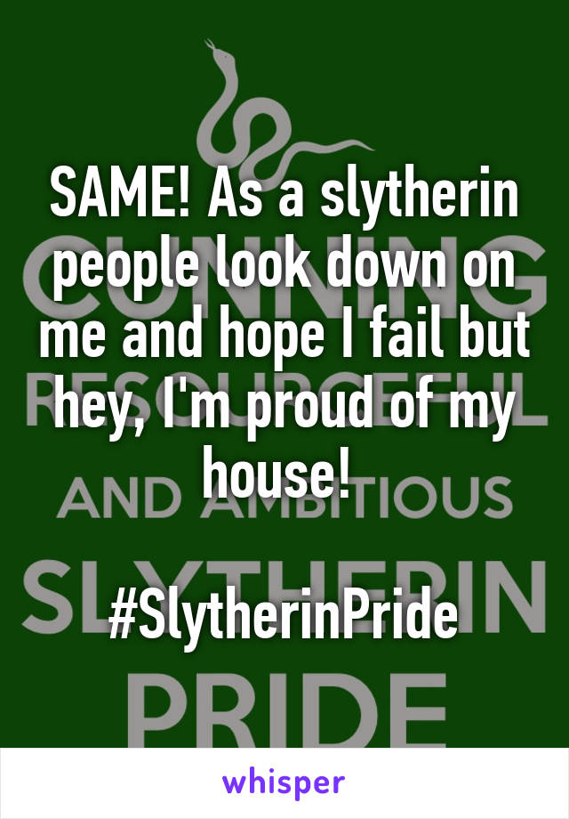 SAME! As a slytherin people look down on me and hope I fail but hey, I'm proud of my house! 

#SlytherinPride