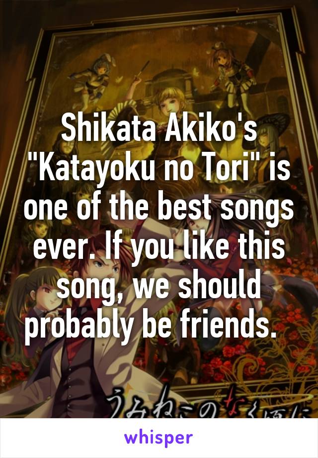 Shikata Akiko's "Katayoku no Tori" is one of the best songs ever. If you like this song, we should probably be friends.  