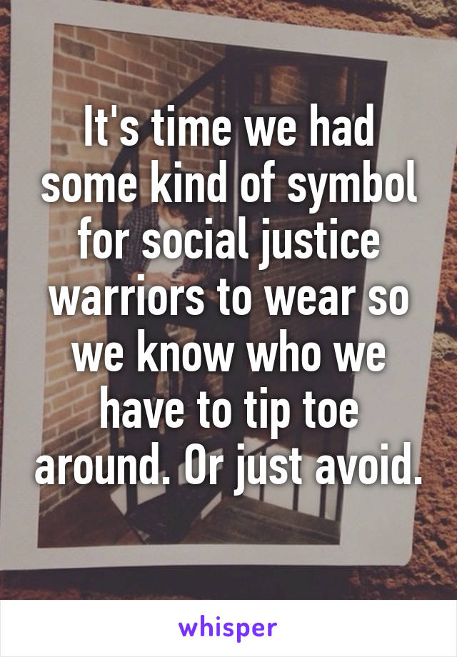 It's time we had some kind of symbol for social justice warriors to wear so we know who we have to tip toe around. Or just avoid. 