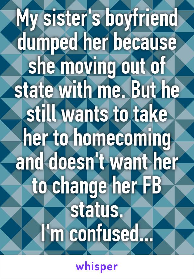 My sister's boyfriend dumped her because she moving out of state with me. But he still wants to take her to homecoming and doesn't want her to change her FB status.
I'm confused...
