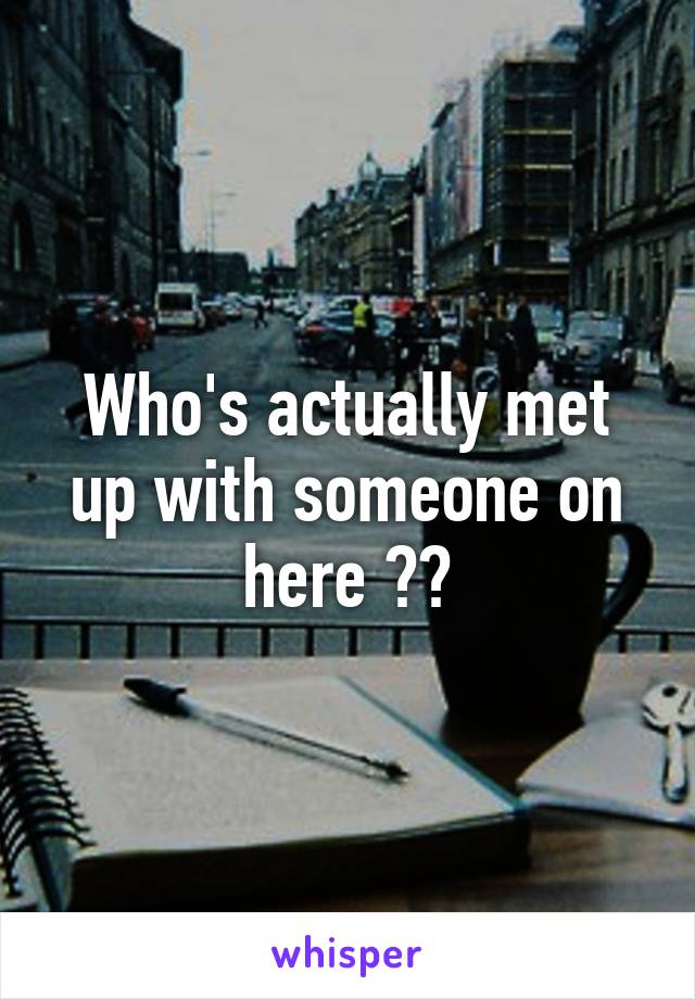 Who's actually met up with someone on here ??