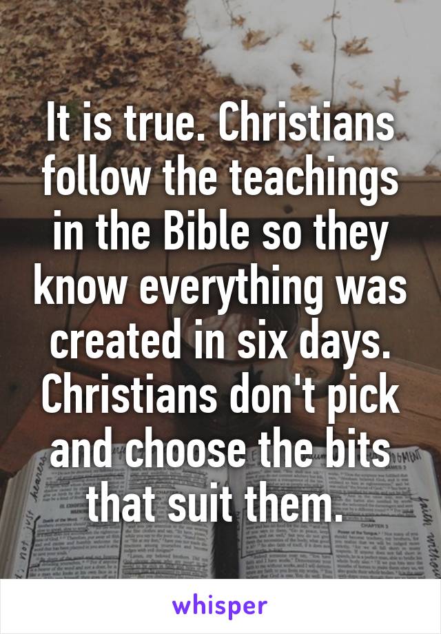 It is true. Christians follow the teachings in the Bible so they know everything was created in six days. Christians don't pick and choose the bits that suit them. 