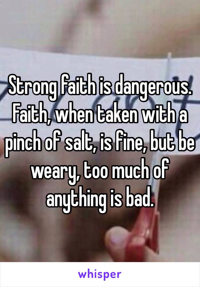 Strong faith is dangerous. Faith, when taken with a pinch of salt, is fine, but be weary, too much of anything is bad. 