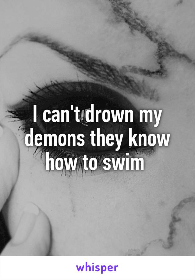 I can't drown my demons they know how to swim 