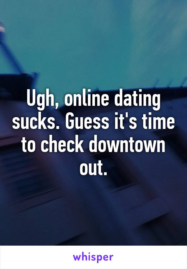 Ugh, online dating sucks. Guess it's time to check downtown out.