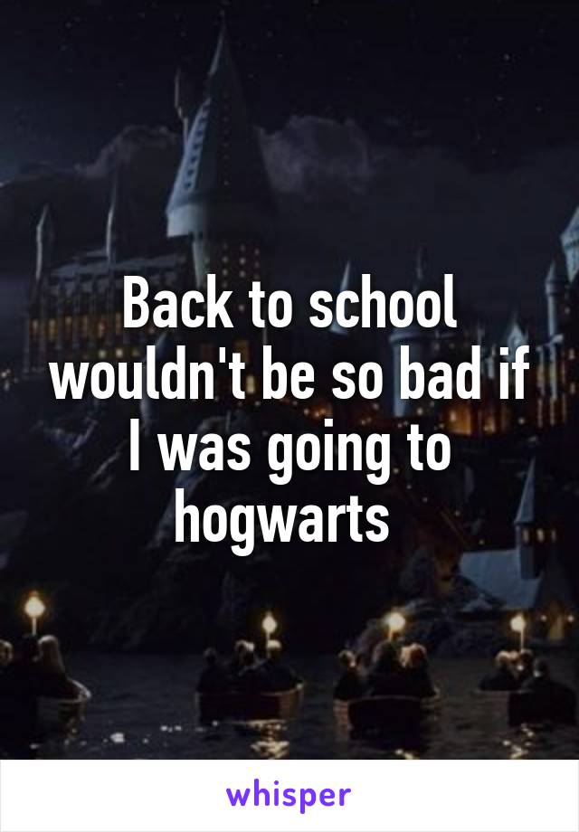 Back to school wouldn't be so bad if I was going to hogwarts 