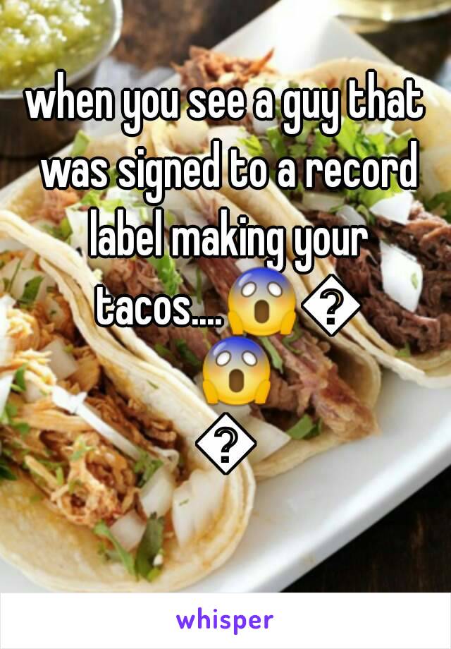 when you see a guy that was signed to a record label making your tacos....😱😱😱😱