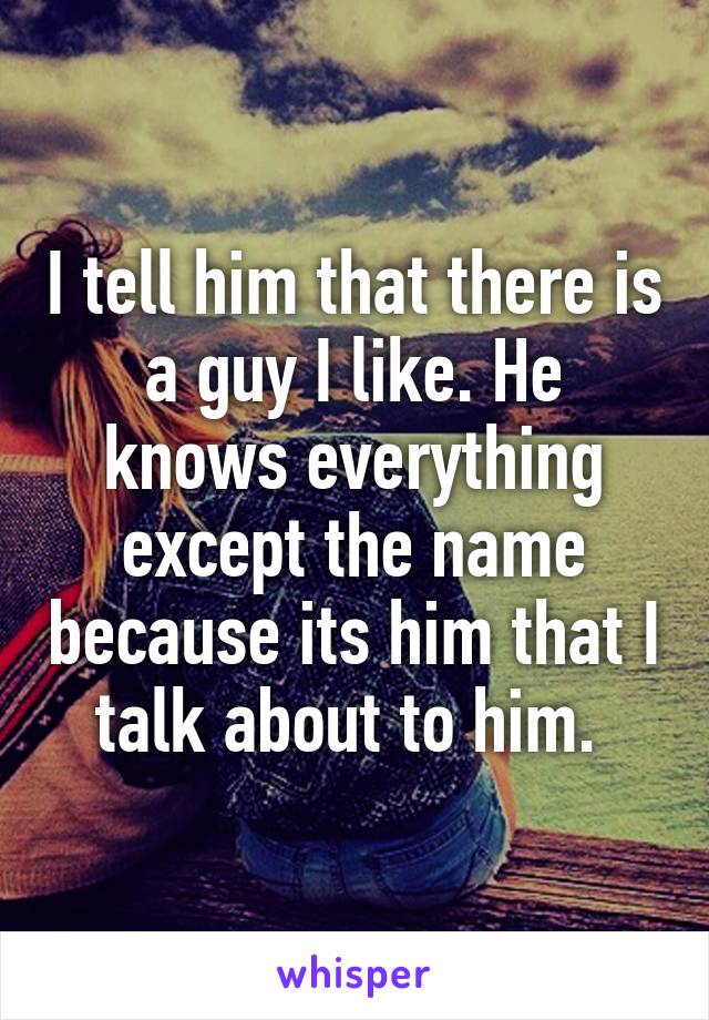 I tell him that there is a guy I like. He knows everything except the name because its him that I talk about to him. 