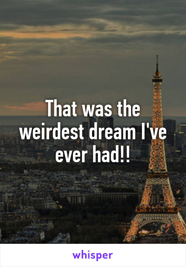 That was the weirdest dream I've ever had!!