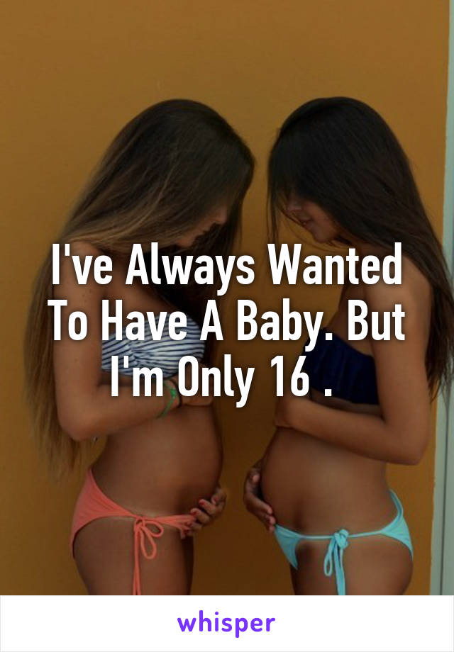 I've Always Wanted To Have A Baby. But I'm Only 16 . 