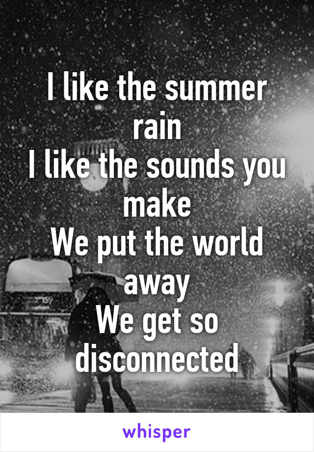 I like the summer rain
I like the sounds you make
We put the world away
We get so disconnected