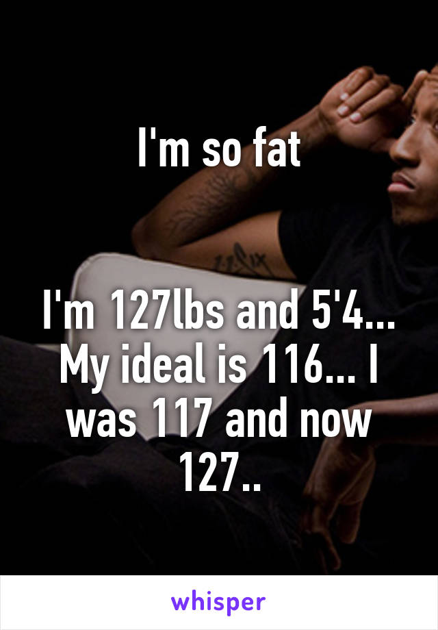 I'm so fat


I'm 127lbs and 5'4... My ideal is 116... I was 117 and now 127..