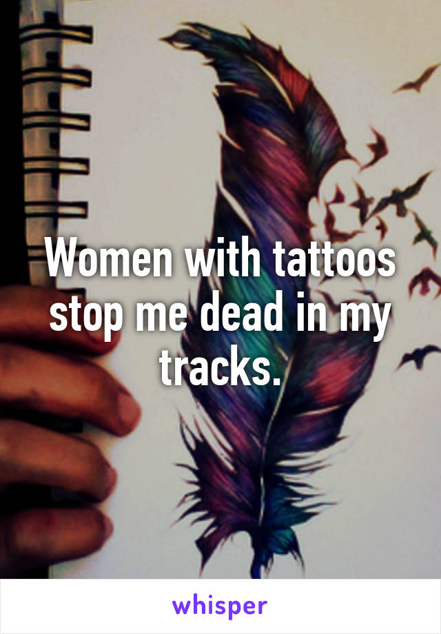 Women with tattoos stop me dead in my tracks.