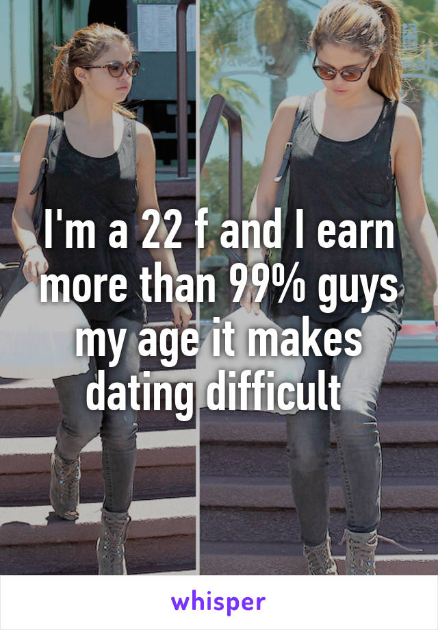 I'm a 22 f and I earn more than 99% guys my age it makes dating difficult 