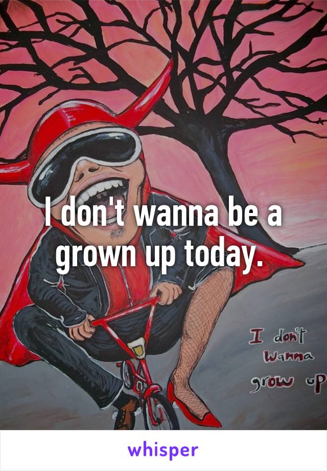 I don't wanna be a grown up today. 