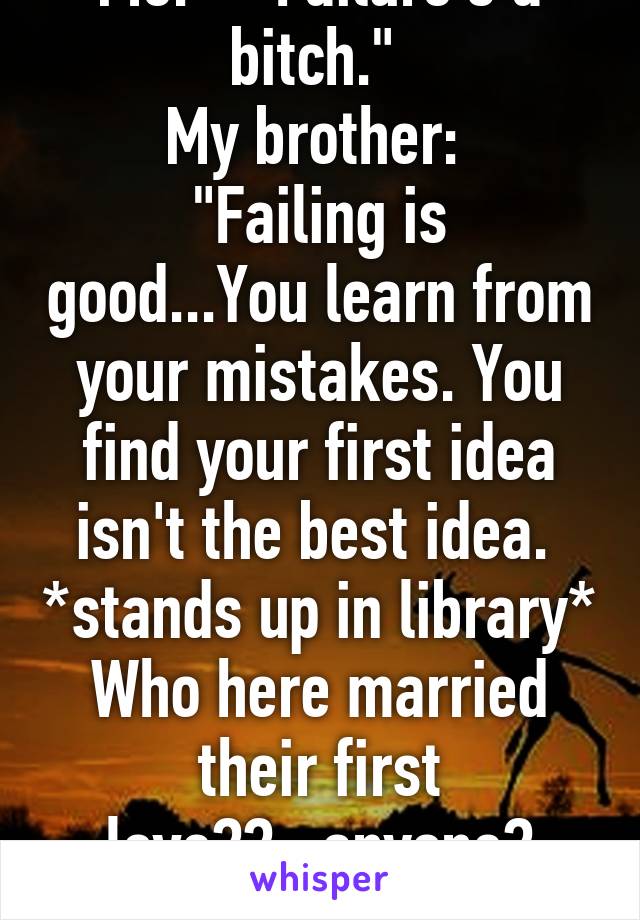 Me:    "Failure's a bitch." 
My brother: 
"Failing is good...You learn from your mistakes. You find your first idea isn't the best idea.  *stands up in library* Who here married their first love??...anyone? Exactly!" 