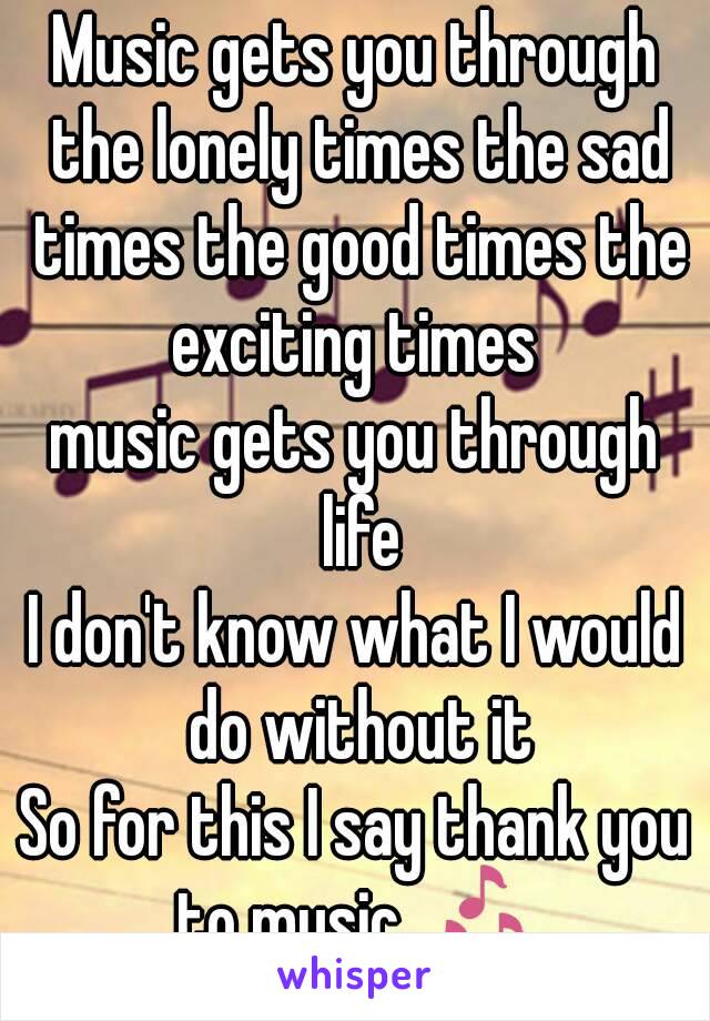 Music gets you through the lonely times the sad times the good times the exciting times 
music gets you through life
I don't know what I would do without it
So for this I say thank you to music 🎶 