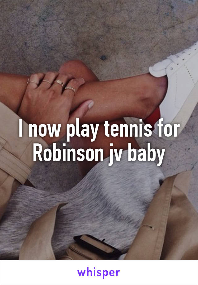 I now play tennis for Robinson jv baby