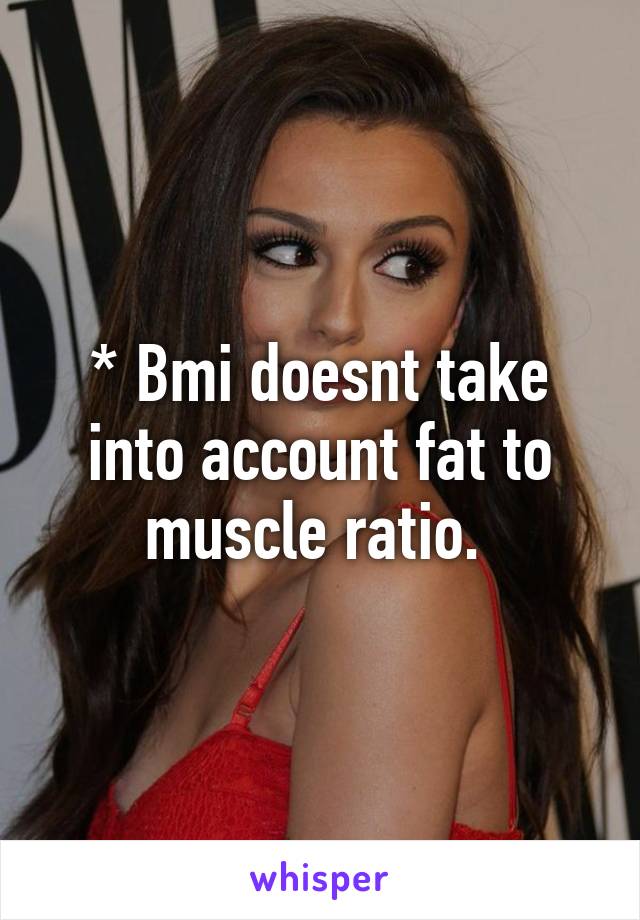 * Bmi doesnt take into account fat to muscle ratio. 