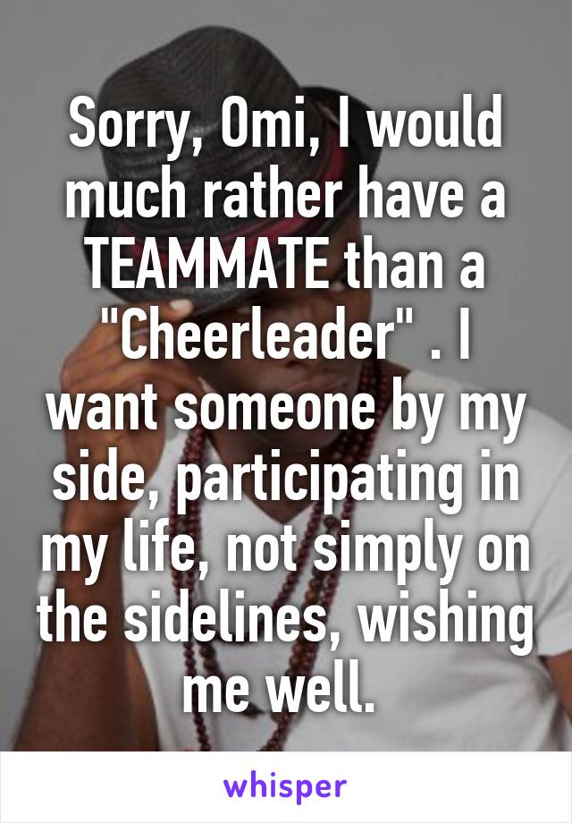 Sorry, Omi, I would much rather have a TEAMMATE than a "Cheerleader" . I want someone by my side, participating in my life, not simply on the sidelines, wishing me well. 