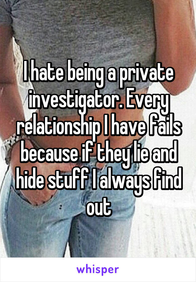 I hate being a private investigator. Every relationship I have fails because if they lie and hide stuff I always find out