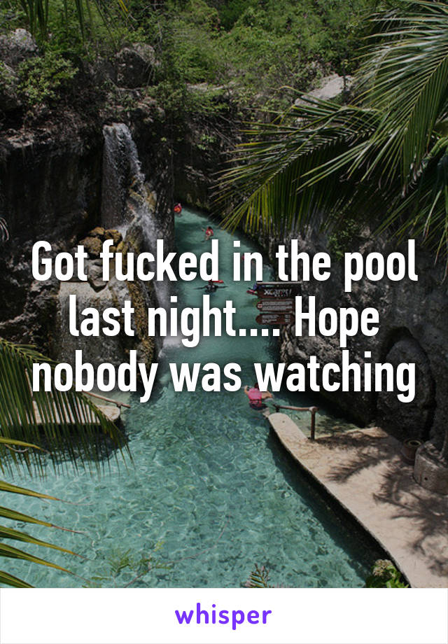 Got fucked in the pool last night.... Hope nobody was watching