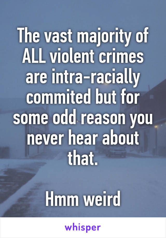 The vast majority of ALL violent crimes are intra-racially commited but for some odd reason you never hear about that.

Hmm weird