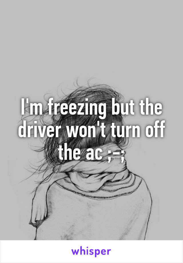 I'm freezing but the driver won't turn off the ac ;-;