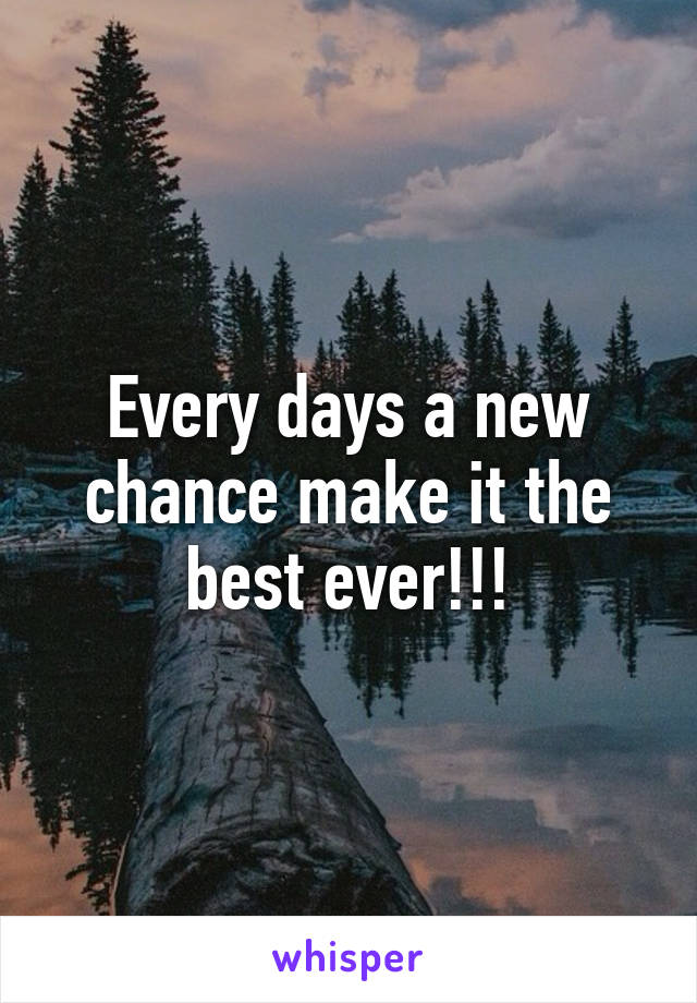 Every days a new chance make it the best ever!!!