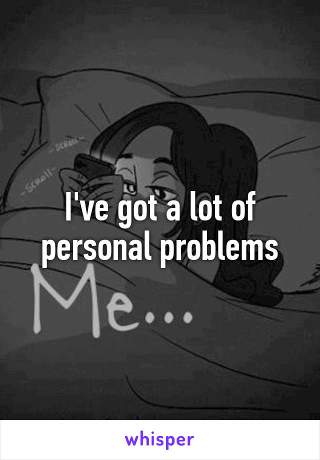 I've got a lot of personal problems