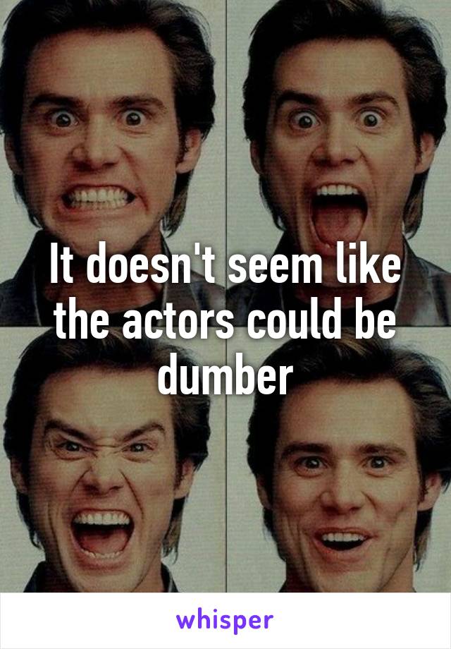 It doesn't seem like the actors could be dumber