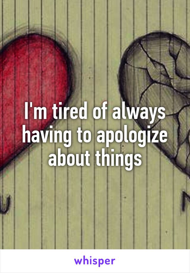 I'm tired of always having to apologize about things